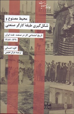 تصویر  محيط مصنوع و شكل‌گيري طبقه كارگر صنعتي (تاريخ اجتماعي كار در صنعت نفت ايران 1320-1287)