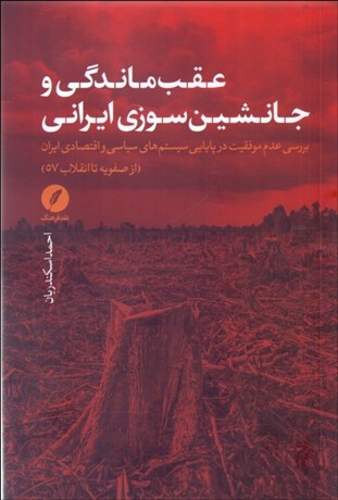 تصویر  عقب‌ماندگي و جانشين‌سوزي ايراني (بررسي عدم موفقيت در پايايي سيستم‌هاي سياسي و اقتصادي ايران از صفويه تا انقلاب 57)