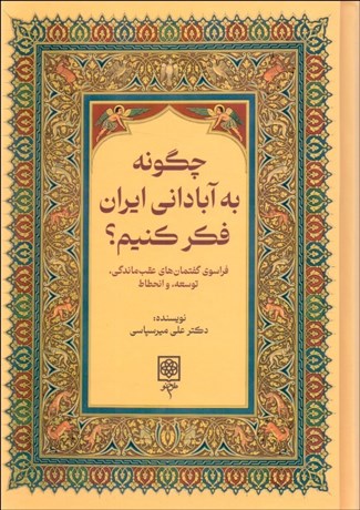 تصویر  چگونه به آباداني ايران فكر كنيم (فراسوي گفتمان‌هاي عقب‌ماندگي ، توسعه و انحطاط)